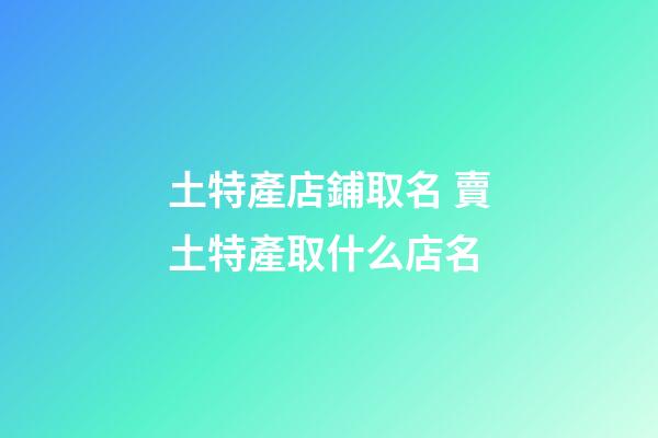 土特產店鋪取名 賣土特產取什么店名